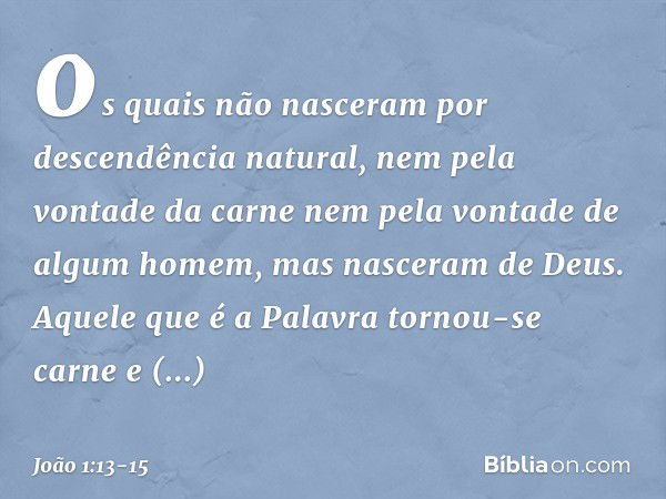 os quais não nasceram por descendência natural, nem pela vontade da carne nem pela vontade de algum homem, mas nasceram de Deus. Aquele que é a Palavra tornou-s