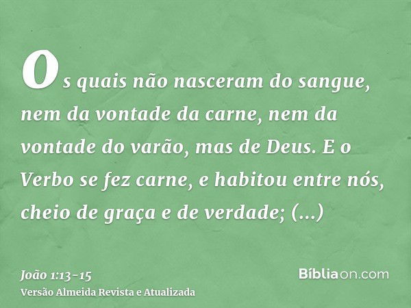 os quais não nasceram do sangue, nem da vontade da carne, nem da vontade do varão, mas de Deus.E o Verbo se fez carne, e habitou entre nós, cheio de graça e de 