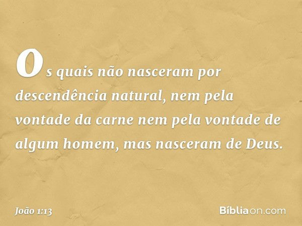 os quais não nasceram por descendência natural, nem pela vontade da carne nem pela vontade de algum homem, mas nasceram de Deus. -- João 1:13