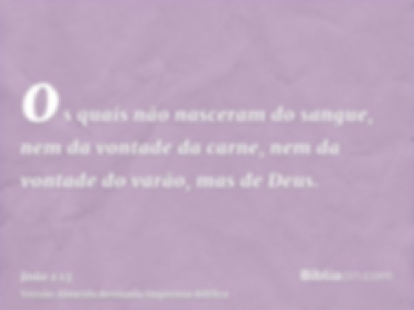 os quais não nasceram do sangue, nem da vontade da carne, nem da vontade do varão, mas de Deus.