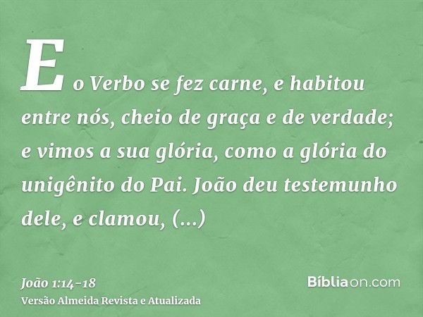 E o Verbo se fez carne, e habitou entre nós, cheio de graça e de verdade; e vimos a sua glória, como a glória do unigênito do Pai.João deu testemunho dele, e cl