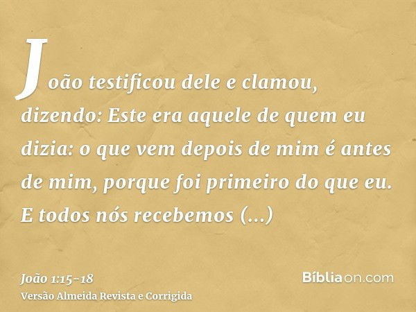 João testificou dele e clamou, dizendo: Este era aquele de quem eu dizia: o que vem depois de mim é antes de mim, porque foi primeiro do que eu.E todos nós rece