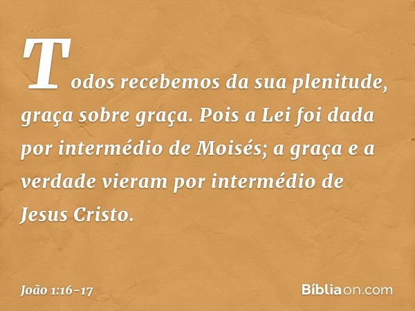 Todos recebemos da sua plenitude, graça sobre graça. Pois a Lei foi dada por intermédio de Moisés; a graça e a verdade vieram por intermédio de Jesus Cristo. --