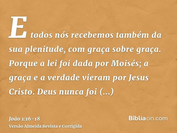 E todos nós recebemos também da sua plenitude, com graça sobre graça.Porque a lei foi dada por Moisés; a graça e a verdade vieram por Jesus Cristo.Deus nunca fo