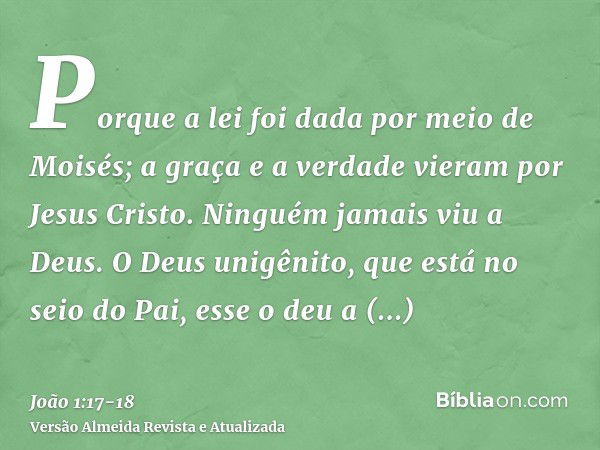 Porque a lei foi dada por meio de Moisés; a graça e a verdade vieram por Jesus Cristo.Ninguém jamais viu a Deus. O Deus unigênito, que está no seio do Pai, esse