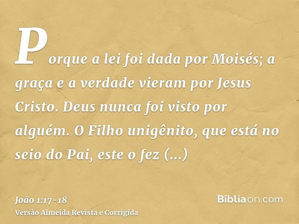 Porque a lei foi dada por Moisés; a graça e a verdade vieram por Jesus Cristo.Deus nunca foi visto por alguém. O Filho unigênito, que está no seio do Pai, este 