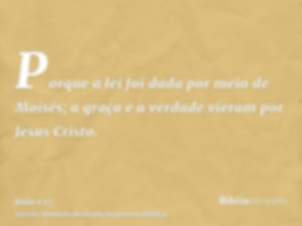 Porque a lei foi dada por meio de Moisés; a graça e a verdade vieram por Jesus Cristo.