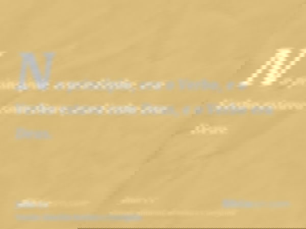 No princípio, era o Verbo, e o Verbo estava com Deus, e o Verbo era Deus.