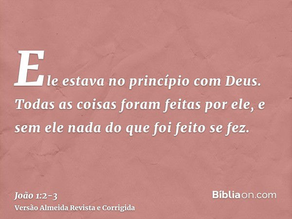 Ele estava no princípio com Deus.Todas as coisas foram feitas por ele, e sem ele nada do que foi feito se fez.