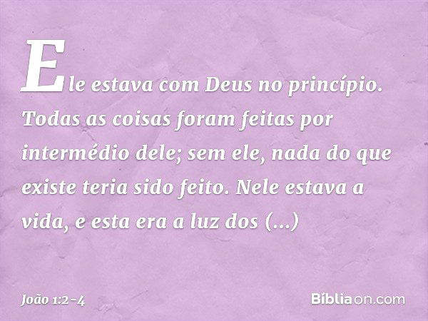 Ele estava com Deus no princípio. Todas as coisas foram feitas por intermédio dele; sem ele, nada do que existe teria sido feito. Nele estava a vida, e esta era