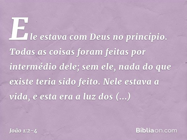 Ele estava com Deus no princípio. Todas as coisas foram feitas por intermédio dele; sem ele, nada do que existe teria sido feito. Nele estava a vida, e esta era