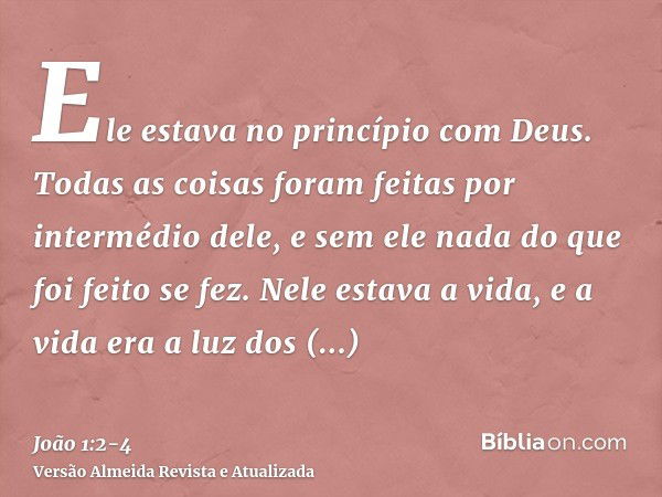 Ele estava no princípio com Deus.Todas as coisas foram feitas por intermédio dele, e sem ele nada do que foi feito se fez.Nele estava a vida, e a vida era a luz