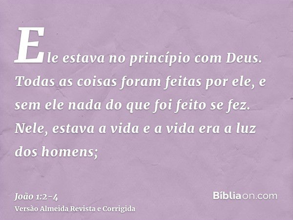 Ele estava no princípio com Deus.Todas as coisas foram feitas por ele, e sem ele nada do que foi feito se fez.Nele, estava a vida e a vida era a luz dos homens;