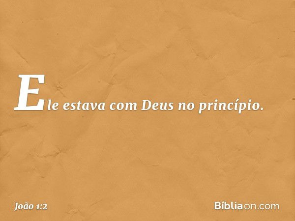 Ele estava com Deus no princípio. -- João 1:2