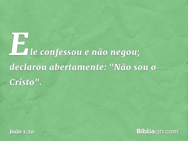 Ele confessou e não negou; declarou abertamente: "Não sou o Cristo". -- João 1:20