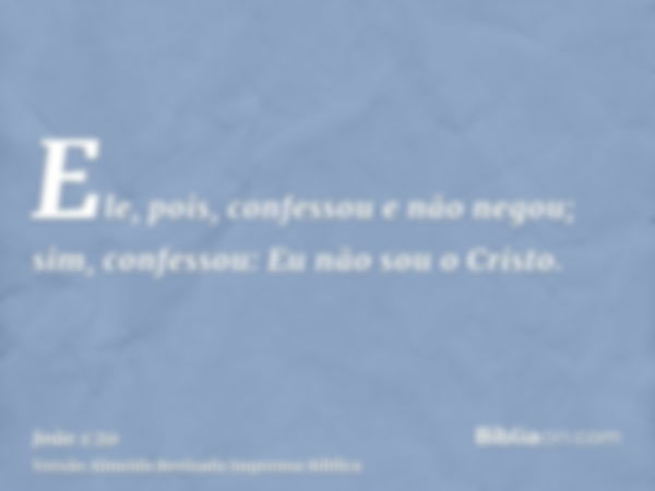 Ele, pois, confessou e não negou; sim, confessou: Eu não sou o Cristo.