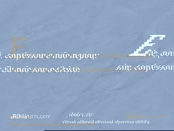 Ele, pois, confessou e não negou; sim, confessou: Eu não sou o Cristo.