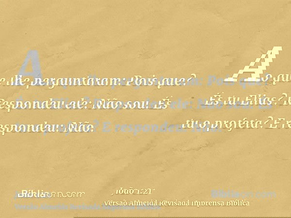 Ao que lhe perguntaram: Pois que? És tu Elias? Respondeu ele: Não sou. És tu o profeta? E respondeu: Não.