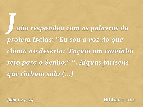 João respondeu com as palavras do profeta Isaías: "Eu sou a voz do que clama no deserto: 'Façam um caminho reto para o Senhor' ". Alguns fariseus que tinham sid