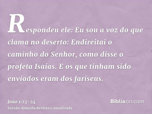 Respondeu ele: Eu sou a voz do que clama no deserto: Endireitai o caminho do Senhor, como disse o profeta Isaías.E os que tinham sido enviados eram dos fariseus