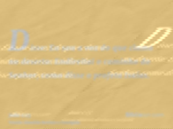 Disse: Eu sou a voz do que clama no deserto: Endireitai o caminho do Senhor, como disse o profeta Isaías.