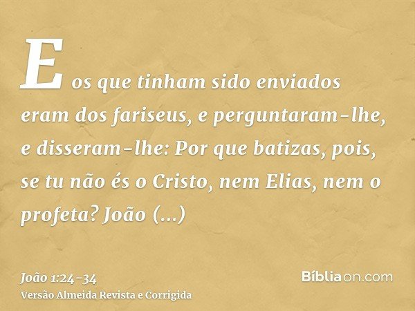 E os que tinham sido enviados eram dos fariseus,e perguntaram-lhe, e disseram-lhe: Por que batizas, pois, se tu não és o Cristo, nem Elias, nem o profeta?João r