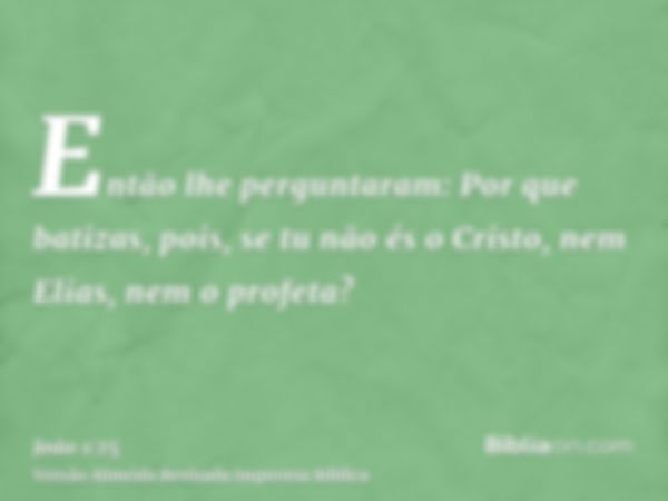 Então lhe perguntaram: Por que batizas, pois, se tu não és o Cristo, nem Elias, nem o profeta?