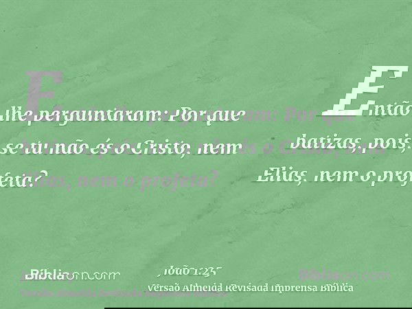 Então lhe perguntaram: Por que batizas, pois, se tu não és o Cristo, nem Elias, nem o profeta?
