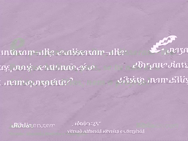 e perguntaram-lhe, e disseram-lhe: Por que batizas, pois, se tu não és o Cristo, nem Elias, nem o profeta?