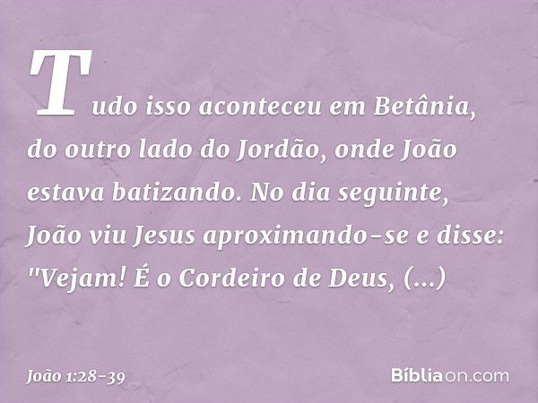 Tudo isso aconteceu em Betânia, do outro lado do Jordão, onde João estava batizando. No dia seguinte, João viu Jesus aproximando-se e disse: "Vejam! É o Cordeir