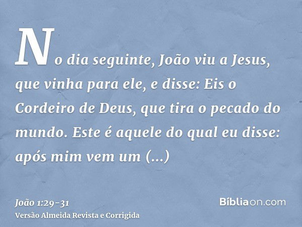 No dia seguinte, João viu a Jesus, que vinha para ele, e disse: Eis o Cordeiro de Deus, que tira o pecado do mundo.Este é aquele do qual eu disse: após mim vem 