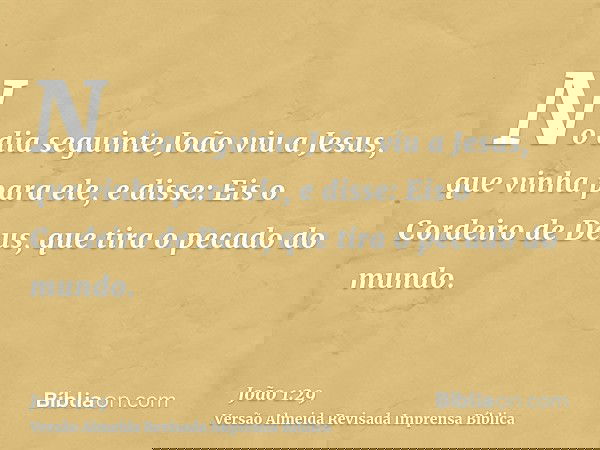 No dia seguinte João viu a Jesus, que vinha para ele, e disse: Eis o Cordeiro de Deus, que tira o pecado do mundo.