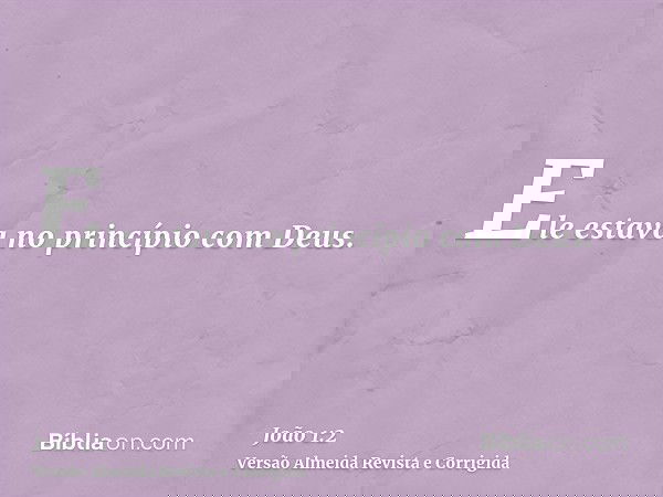 Ele estava no princípio com Deus.
