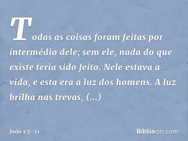 Todas as coisas foram feitas por intermédio dele; sem ele, nada do que existe teria sido feito. Nele estava a vida, e esta era a luz dos homens. A luz brilha na