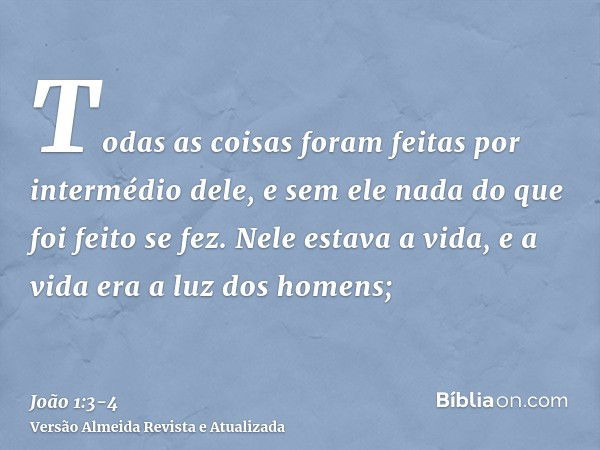 Todas as coisas foram feitas por intermédio dele, e sem ele nada do que foi feito se fez.Nele estava a vida, e a vida era a luz dos homens;