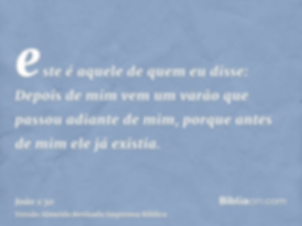 este é aquele de quem eu disse: Depois de mim vem um varão que passou adiante de mim, porque antes de mim ele já existia.