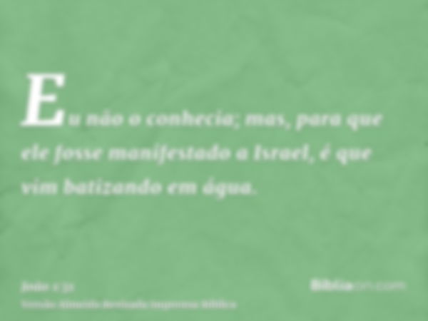 Eu não o conhecia; mas, para que ele fosse manifestado a Israel, é que vim batizando em água.