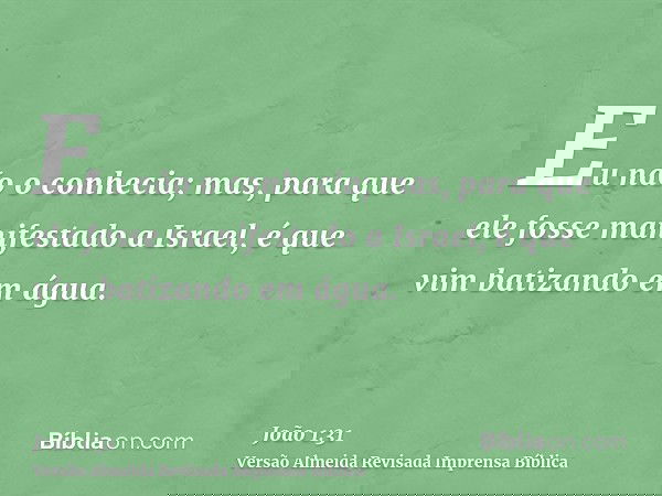 Eu não o conhecia; mas, para que ele fosse manifestado a Israel, é que vim batizando em água.