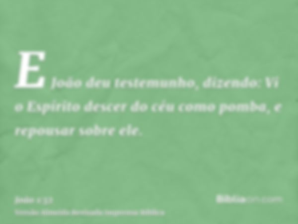 E João deu testemunho, dizendo: Vi o Espírito descer do céu como pomba, e repousar sobre ele.