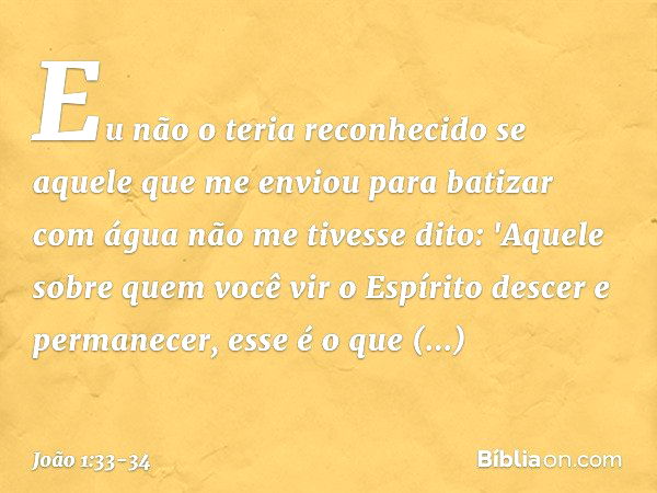 Eu não o teria reconhecido se aquele que me enviou para batizar com água não me tivesse dito: 'Aquele sobre quem você vir o Espírito descer e permanecer, esse é