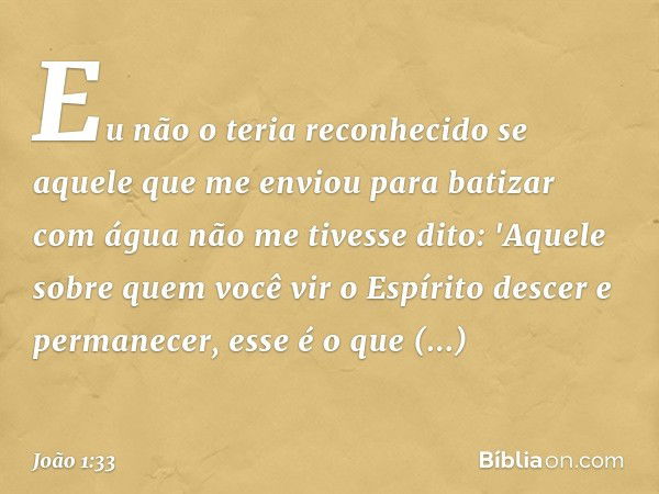 Eu não o teria reconhecido se aquele que me enviou para batizar com água não me tivesse dito: 'Aquele sobre quem você vir o Espírito descer e permanecer, esse é