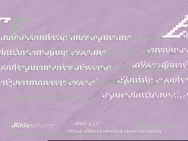 Eu não o conhecia; mas o que me enviou a batizar em água, esse me disse: Aquele sobre quem vires descer o Espírito, e sobre ele permanecer, esse é o que batiza 