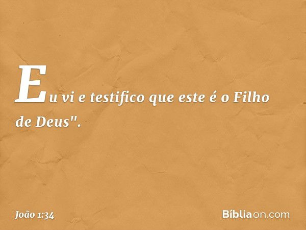 Eu vi e testifico que este é o Filho de Deus". -- João 1:34