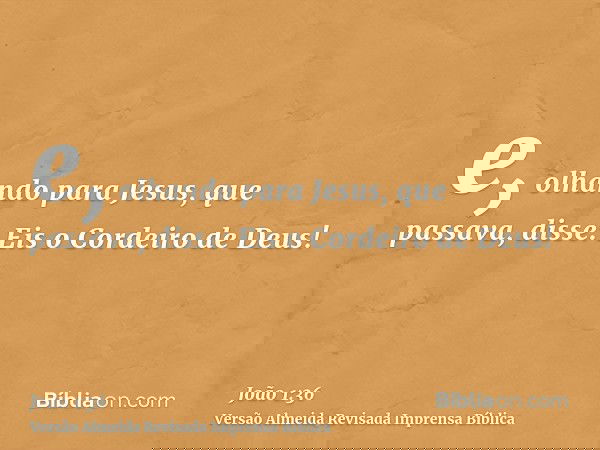 e, olhando para Jesus, que passava, disse: Eis o Cordeiro de Deus!