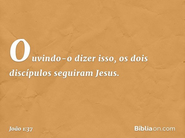 Ouvindo-o dizer isso, os dois discípulos seguiram Jesus. -- João 1:37