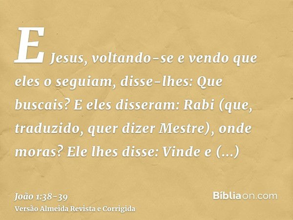 E Jesus, voltando-se e vendo que eles o seguiam, disse-lhes: Que buscais? E eles disseram: Rabi (que, traduzido, quer dizer Mestre), onde moras?Ele lhes disse: 