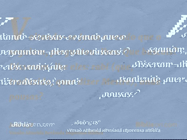 Voltando-se Jesus e vendo que o seguiam, perguntou-lhes: Que buscais? Disseram-lhe eles: rabi (que, traduzido, quer dizer Mestre), onde pousas?