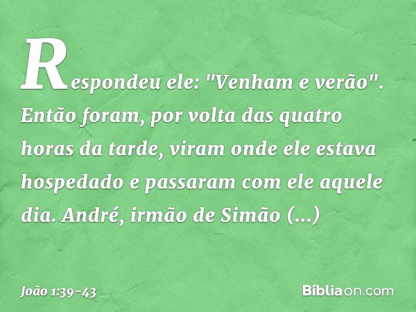 Respondeu ele: "Venham e verão".
Então foram, por volta das quatro horas da tarde, viram onde ele estava hospedado e passaram com ele aquele dia. André, irmão d