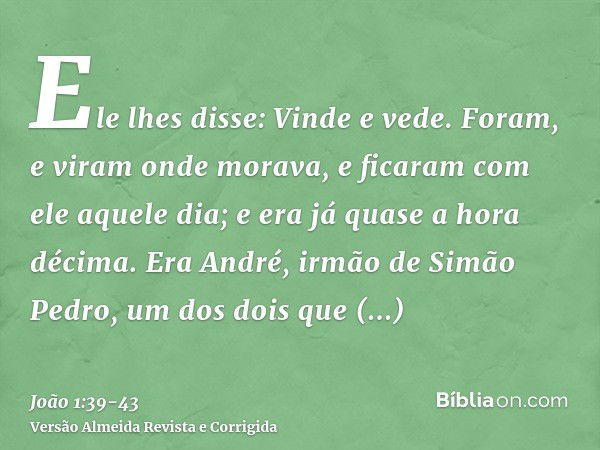 Ele lhes disse: Vinde e vede. Foram, e viram onde morava, e ficaram com ele aquele dia; e era já quase a hora décima.Era André, irmão de Simão Pedro, um dos doi