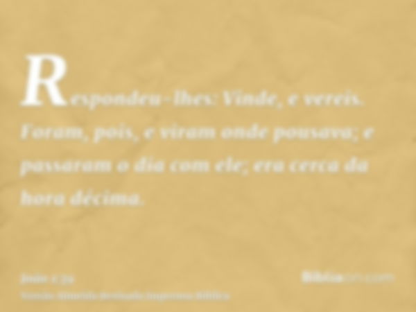 Respondeu-lhes: Vinde, e vereis. Foram, pois, e viram onde pousava; e passaram o dia com ele; era cerca da hora décima.